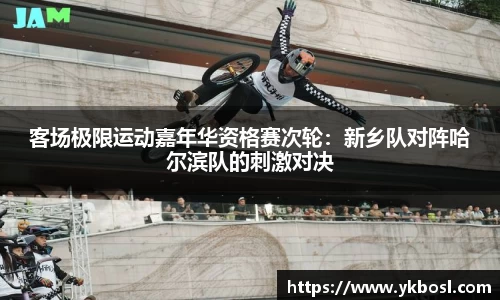 客场极限运动嘉年华资格赛次轮：新乡队对阵哈尔滨队的刺激对决