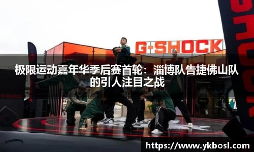 极限运动嘉年华季后赛首轮：淄博队告捷佛山队的引人注目之战