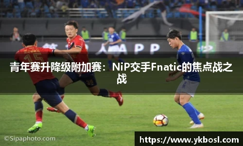 青年赛升降级附加赛：NiP交手Fnatic的焦点战之战
