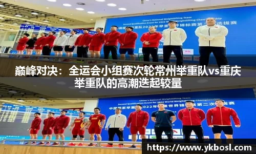 巅峰对决：全运会小组赛次轮常州举重队vs重庆举重队的高潮迭起较量