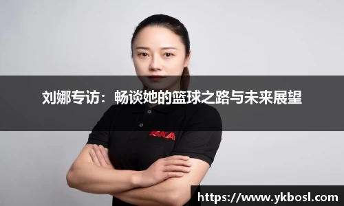 刘娜专访：畅谈她的篮球之路与未来展望