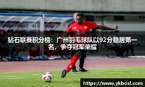钻石联赛积分榜：广州羽毛球队以92分稳居第一名，争夺冠军荣耀